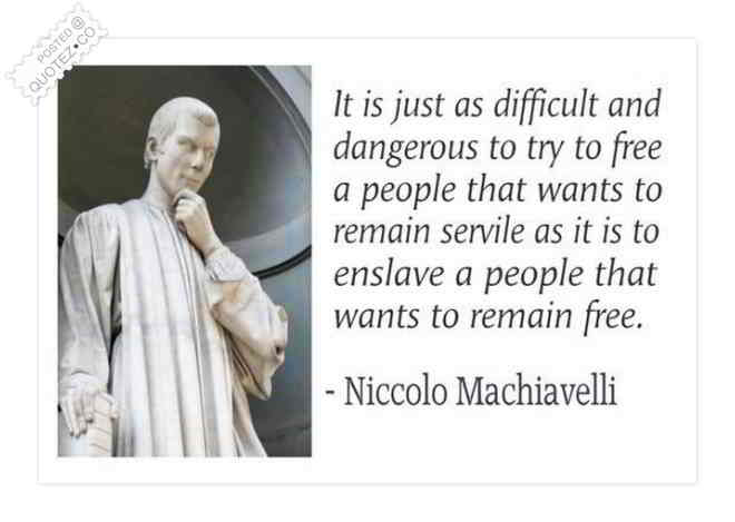 Il est aussi dangereux et difficile d'essayer de libérer quelqu'un qui veut rester captif que de réduire en esclavage quelqu'un qui veut être libre. - Nicollo Machiavelli